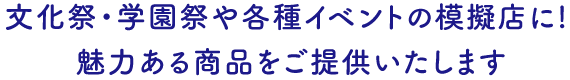 文化祭・学園祭や各種イベントの模擬店に! 魅力ある商品をご提供いたします